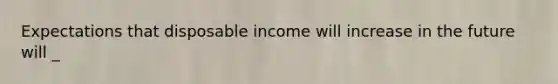 Expectations that disposable income will increase in the future will _