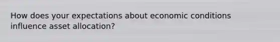 How does your expectations about economic conditions influence asset allocation?