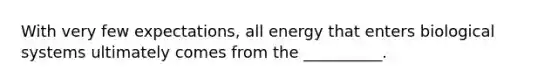 With very few expectations, all energy that enters biological systems ultimately comes from the __________.