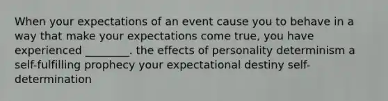 When your expectations of an event cause you to behave in a way that make your expectations come true, you have experienced ________. the effects of personality determinism a self-fulfilling prophecy your expectational destiny self-determination