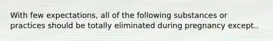 With few expectations, all of the following substances or practices should be totally eliminated during pregnancy except..