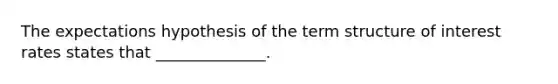 The expectations hypothesis of the term structure of interest rates states that ______________.