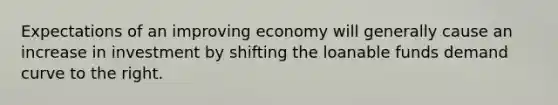 Expectations of an improving economy will generally cause an increase in investment by shifting the loanable funds demand curve to the right.