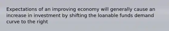 Expectations of an improving economy will generally cause an increase in investment by shifting the loanable funds demand curve to the right