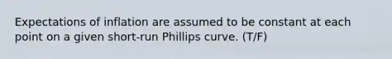 Expectations of inflation are assumed to be constant at each point on a given short-run Phillips curve. (T/F)