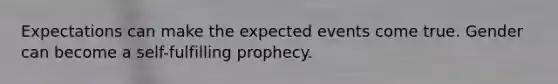 Expectations can make the expected events come true. Gender can become a self-fulfilling prophecy.