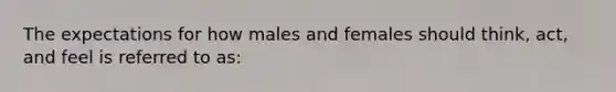 The expectations for how males and females should think, act, and feel is referred to as: