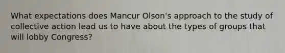 What expectations does Mancur Olson's approach to the study of collective action lead us to have about the types of groups that will lobby Congress?