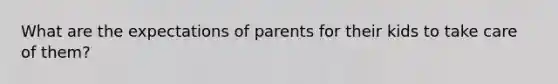 What are the expectations of parents for their kids to take care of them?