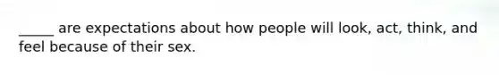 _____ are expectations about how people will look, act, think, and feel because of their sex.