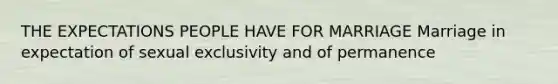 THE EXPECTATIONS PEOPLE HAVE FOR MARRIAGE Marriage in expectation of sexual exclusivity and of permanence