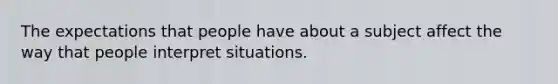 The expectations that people have about a subject affect the way that people interpret situations.