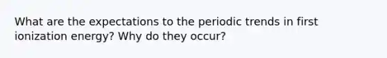 What are the expectations to the periodic trends in first ionization energy? Why do they occur?