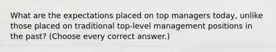 What are the expectations placed on top managers today, unlike those placed on traditional top-level management positions in the past? (Choose every correct answer.)