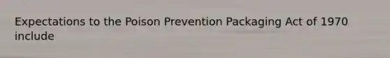 Expectations to the Poison Prevention Packaging Act of 1970 include