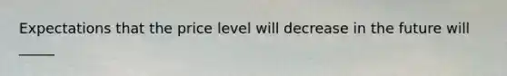 Expectations that the price level will decrease in the future will _____