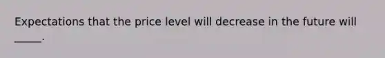 Expectations that the price level will decrease in the future will _____.