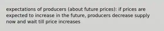 expectations of producers (about future prices): if prices are expected to increase in the future, producers decrease supply now and wait till price increases