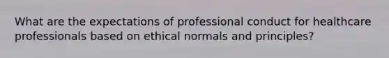 What are the expectations of professional conduct for healthcare professionals based on ethical normals and principles?