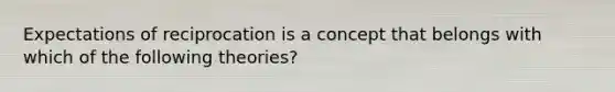 Expectations of reciprocation is a concept that belongs with which of the following theories?