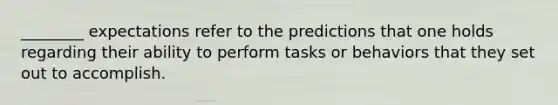 ________ expectations refer to the predictions that one holds regarding their ability to perform tasks or behaviors that they set out to accomplish.