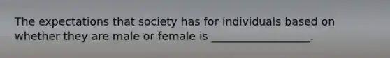 The expectations that society has for individuals based on whether they are male or female is __________________.