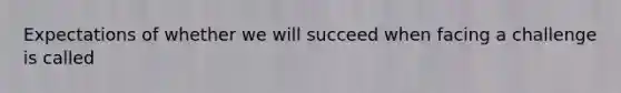 Expectations of whether we will succeed when facing a challenge is called