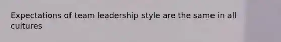 Expectations of team leadership style are the same in all cultures