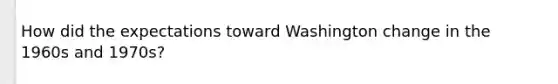 How did the expectations toward Washington change in the 1960s and 1970s?