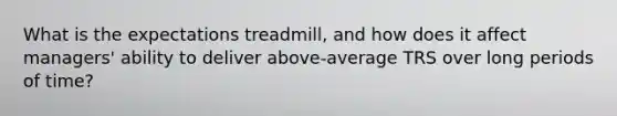 What is the expectations treadmill, and how does it affect managers' ability to deliver above-average TRS over long periods of time?