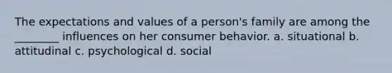 The expectations and values of a person's family are among the ________ influences on her consumer behavior. a. situational b. attitudinal c. psychological d. social