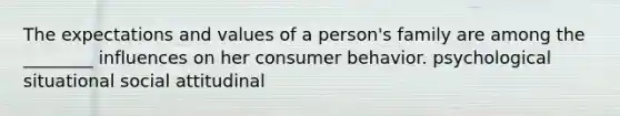 The expectations and values of a person's family are among the ________ influences on her consumer behavior. psychological situational social attitudinal