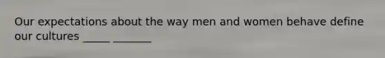 Our expectations about the way men and women behave define our cultures _____ _______