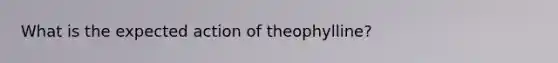 What is the expected action of theophylline?