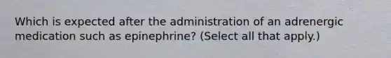 Which is expected after the administration of an adrenergic medication such as epinephrine? (Select all that apply.)