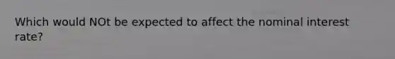 Which would NOt be expected to affect the nominal interest rate?