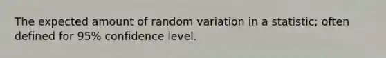 The expected amount of random variation in a statistic; often defined for 95% confidence level.