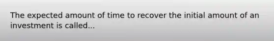 The expected amount of time to recover the initial amount of an investment is called...