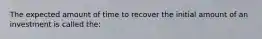 The expected amount of time to recover the initial amount of an investment is called the: