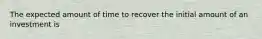 The expected amount of time to recover the initial amount of an investment is