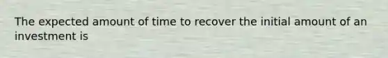 The expected amount of time to recover the initial amount of an investment is