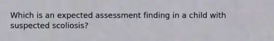 Which is an expected assessment finding in a child with suspected scoliosis?