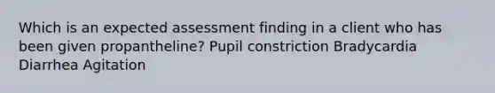 Which is an expected assessment finding in a client who has been given propantheline? Pupil constriction Bradycardia Diarrhea Agitation