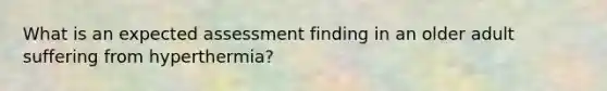 What is an expected assessment finding in an older adult suffering from hyperthermia?