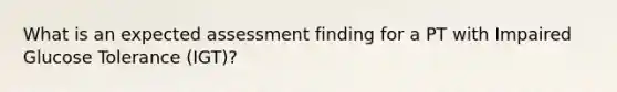 What is an expected assessment finding for a PT with Impaired Glucose Tolerance (IGT)?