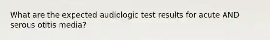 What are the expected audiologic test results for acute AND serous otitis media?