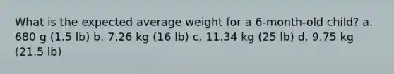 What is the expected average weight for a 6-month-old child? a. 680 g (1.5 lb) b. 7.26 kg (16 lb) c. 11.34 kg (25 lb) d. 9.75 kg (21.5 lb)