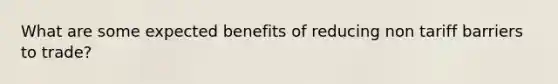 What are some expected benefits of reducing non tariff barriers to trade?