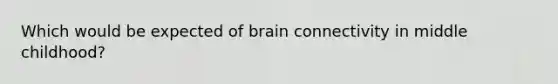 Which would be expected of brain connectivity in middle childhood?