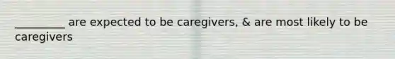 _________ are expected to be caregivers, & are most likely to be caregivers